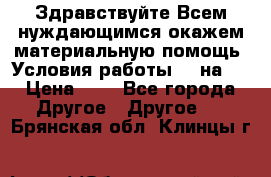 Здравствуйте.Всем нуждающимся окажем материальную помощь. Условия работы 50 на 5 › Цена ­ 1 - Все города Другое » Другое   . Брянская обл.,Клинцы г.